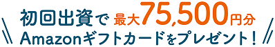 初めての出資応援キャンペーン初回出資で最大75,500円分Amazonギフトカードをプレゼント！