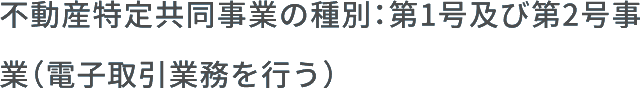不動産特定共同事業の種別：第1号及び第2号事業（電子取引業務を行う）