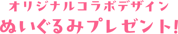 オリジナルコラボデザイン ぬいぐるみプレゼント！
