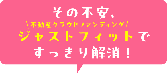 その不安、不動産クラウドファンディング ジャストフィットですっきり解消！