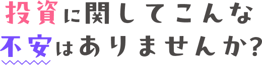 投資に関してこんな不安はありませんか？